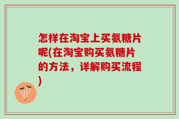 怎样在淘宝上买氨糖片呢(在淘宝购买氨糖片的方法,详解购买流程) 怎样在淘宝上买氨糖片呢(在淘宝购买氨糖片的方法,详解购买流程)