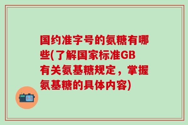 国约准字号的氨糖有哪些(了解国家标准GB有关氨基糖规定,掌握氨基糖的具体内容) 国约准字号的氨糖有哪些(了解国家标准GB有关氨基糖规定,掌握氨基糖的具体内容)