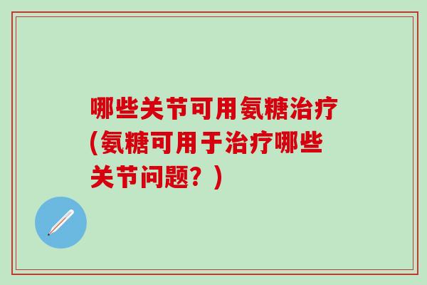 哪些关节可用氨糖治疗(氨糖可用于治疗哪些关节问题？)