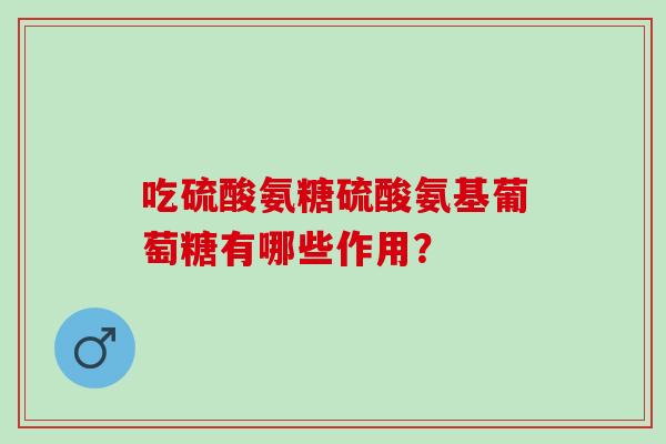 吃硫酸氨糖硫酸氨基葡萄糖有哪些作用？