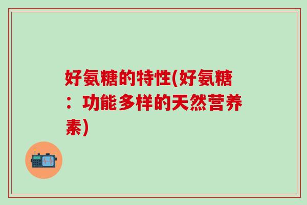 好氨糖的特性(好氨糖：功能多样的天然营养素)
