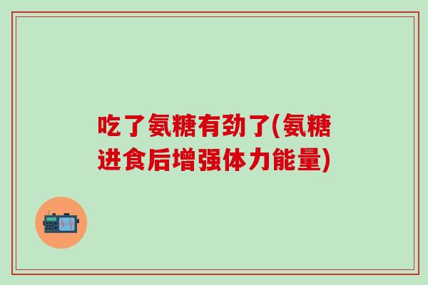 吃了氨糖有劲了(氨糖进食后增强体力能量)