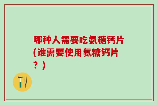哪种人需要吃氨糖钙片(谁需要使用氨糖钙片?) 哪种人需要吃氨糖钙片(谁需要使用氨糖钙片?)