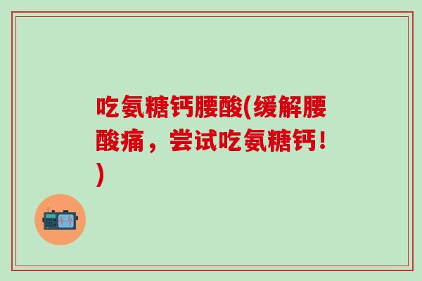吃氨糖钙腰酸(缓解腰酸痛，尝试吃氨糖钙！)