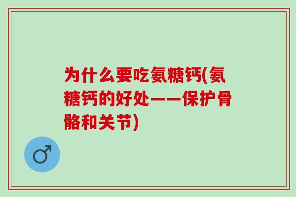 为什么要吃氨糖钙(氨糖钙的好处——保护骨骼和关节)