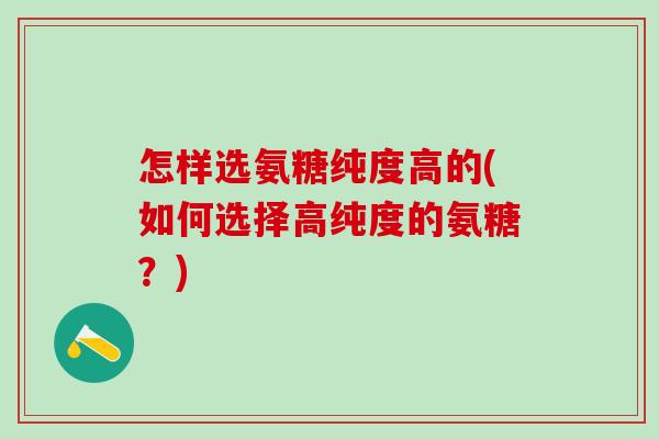 怎样选氨糖纯度高的(如何选择高纯度的氨糖？)