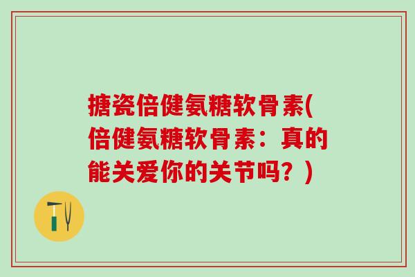 搪瓷倍健氨糖软骨素(倍健氨糖软骨素：真的能关爱你的关节吗？)