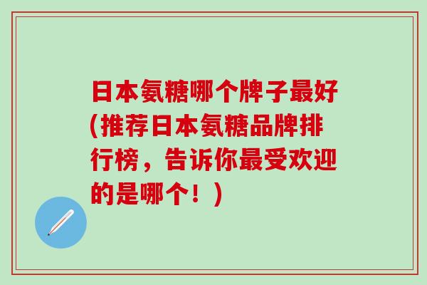 日本氨糖哪个牌子最好(推荐日本氨糖品牌排行榜，告诉你最受欢迎的是哪个！)