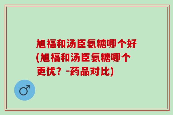 旭福和汤臣氨糖哪个好(旭福和汤臣氨糖哪个更优？-药品对比)