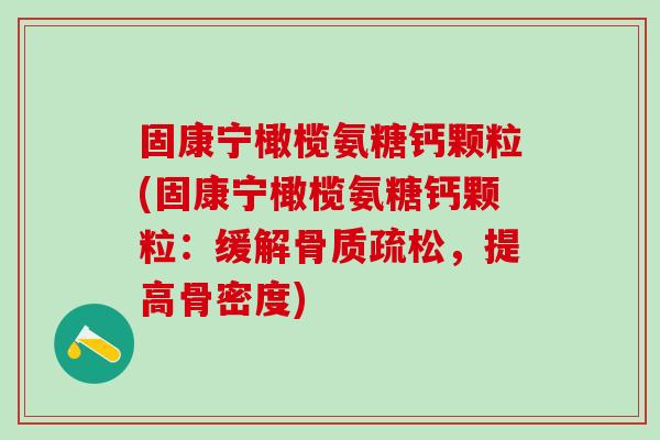 固康宁橄榄氨糖钙颗粒(固康宁橄榄氨糖钙颗粒：缓解骨质疏松，提高骨密度)