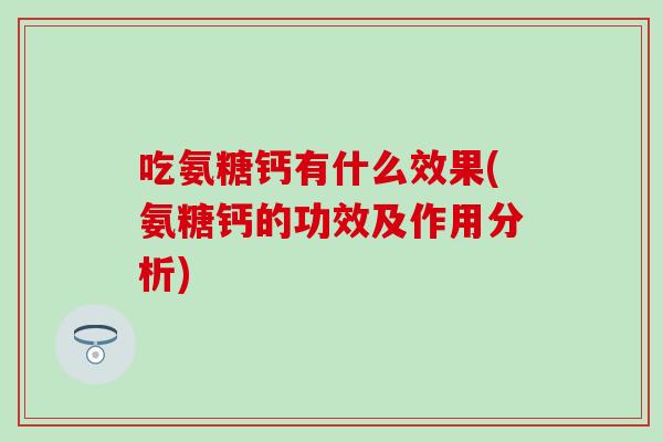 吃氨糖钙有什么效果(氨糖钙的功效及作用分析)