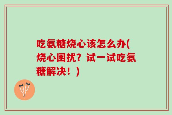 吃氨糖烧心该怎么办(烧心困扰？试一试吃氨糖解决！)