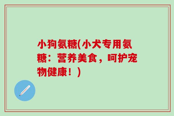 小狗氨糖(小犬专用氨糖:营养美食,呵护宠物健康!) 小狗氨糖(小犬专用氨糖:营养美食,呵护宠物健康!)