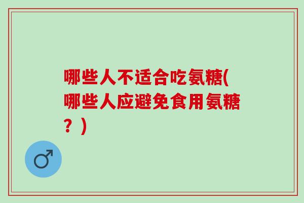 哪些人不适合吃氨糖(哪些人应避免食用氨糖？)