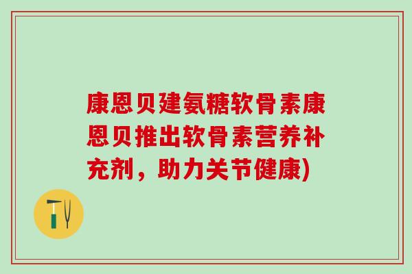 康恩贝建氨糖软骨素康恩贝推出软骨素营养补充剂，助力关节健康)