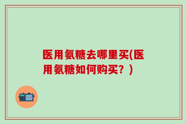 医用氨糖去哪里买(医用氨糖如何购买？)