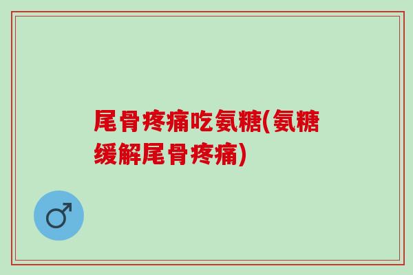 尾骨疼痛吃氨糖(氨糖缓解尾骨疼痛)