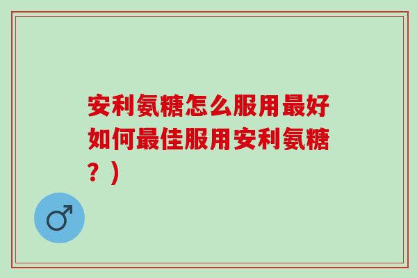 安利氨糖怎么服用最好如何最佳服用安利氨糖？)