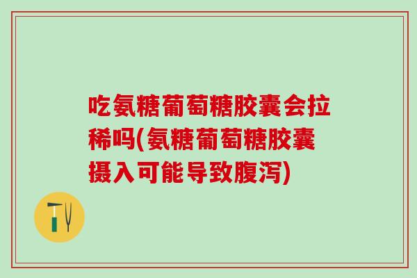 吃氨糖葡萄糖胶囊会拉稀吗(氨糖葡萄糖胶囊摄入可能导致腹泻)