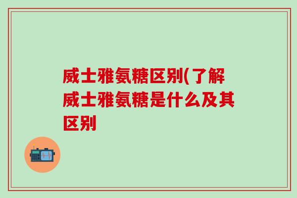威士雅氨糖区别(了解威士雅氨糖是什么及其区别 威士雅氨糖区别(了解威士雅氨糖是什么及其区别