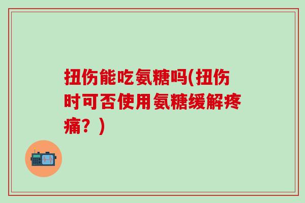 扭伤能吃氨糖吗(扭伤时可否使用氨糖缓解疼痛？)