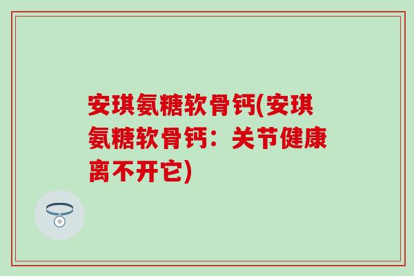 安琪氨糖软骨钙(安琪氨糖软骨钙：关节健康离不开它)