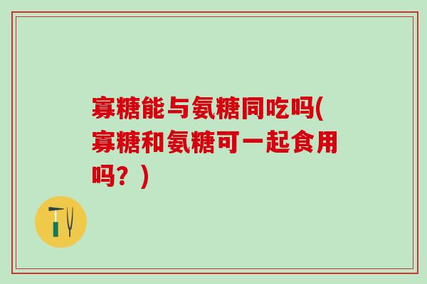 寡糖能与氨糖同吃吗(寡糖和氨糖可一起食用吗?) 寡糖能与氨糖同吃吗(寡糖和氨糖可一起食用吗?)