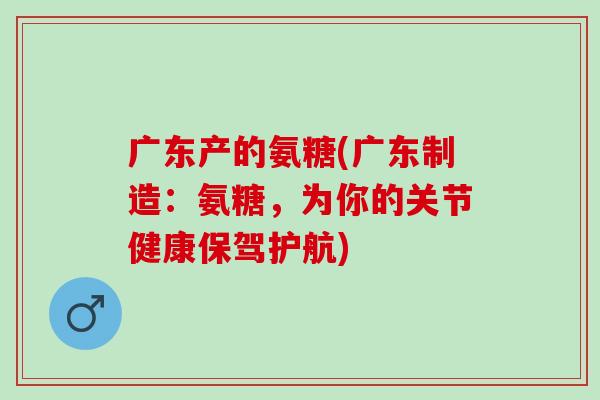 广东产的氨糖(广东制造：氨糖，为你的关节健康保驾护航)