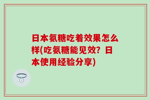 日本氨糖吃着效果怎么样(吃氨糖能见效？日本使用经验分享)