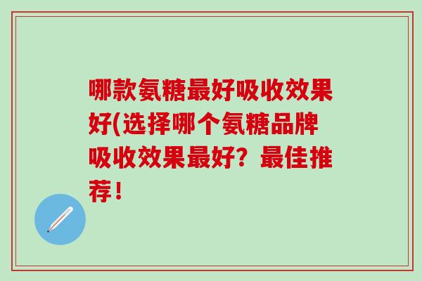 哪款氨糖最好吸收效果好(选择哪个氨糖品牌吸收效果最好？最佳推荐！