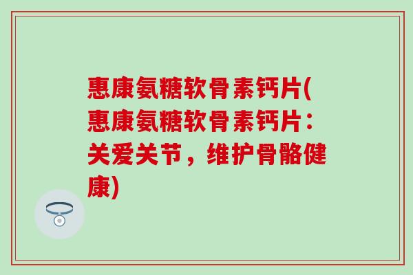 惠康氨糖软骨素钙片(惠康氨糖软骨素钙片：关爱关节，维护骨骼健康)