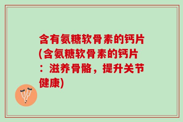 含有氨糖软骨素的钙片(含氨糖软骨素的钙片：滋养骨骼，提升关节健康)