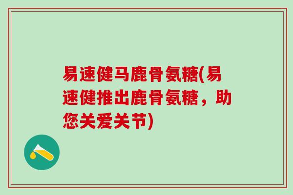 易速健马鹿骨氨糖(易速健推出鹿骨氨糖，助您关爱关节)