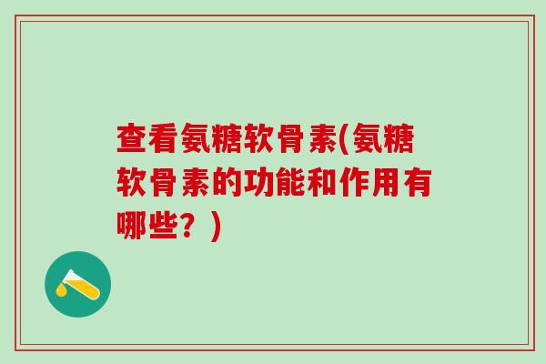 查看氨糖软骨素(氨糖软骨素的功能和作用有哪些？)