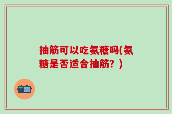 抽筋可以吃氨糖吗(氨糖是否适合抽筋？)