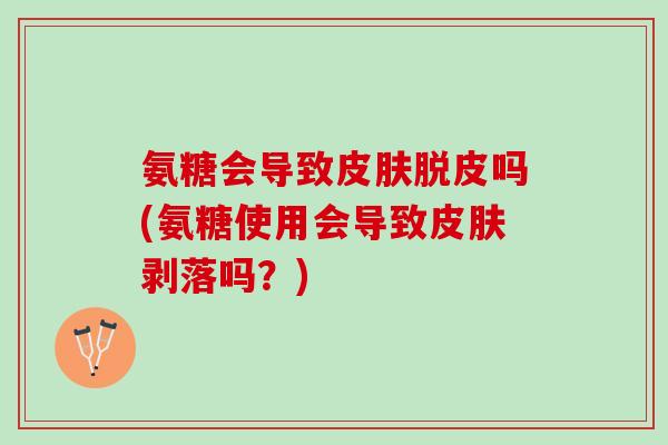 氨糖会导致脱皮吗(氨糖使用会导致剥落吗？)