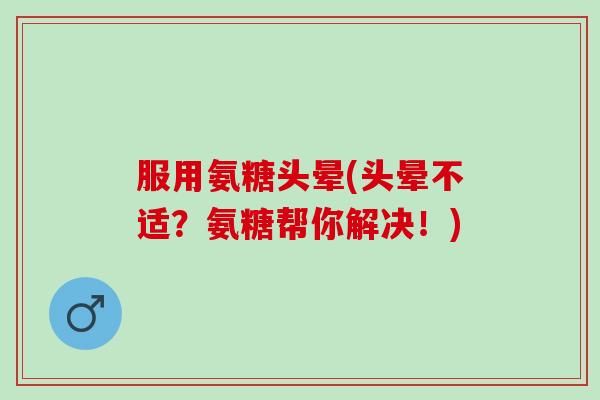 服用氨糖头晕(头晕不适？氨糖帮你解决！)