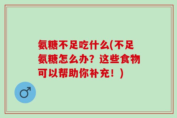 氨糖不足吃什么(不足氨糖怎么办？这些食物可以帮助你补充！)