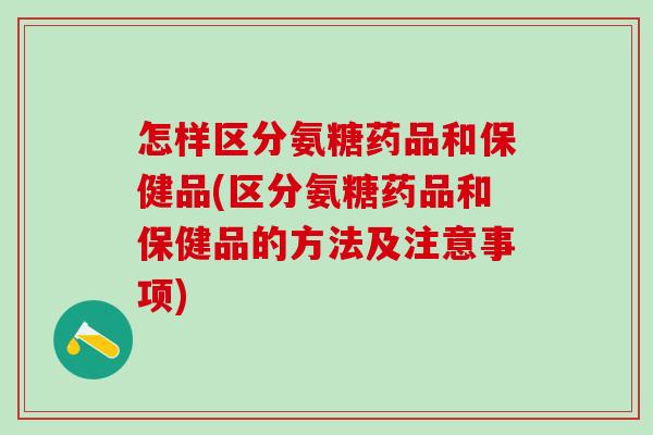 怎样区分氨糖药品和保健品(区分氨糖药品和保健品的方法及注意事项)