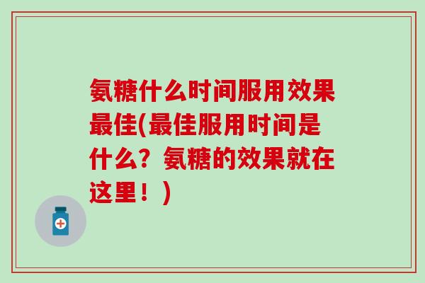 氨糖什么时间服用效果最佳(最佳服用时间是什么？氨糖的效果就在这里！)