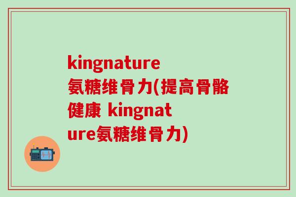 kingnature氨糖维骨力(提高骨骼健康 kingnature氨糖维骨力)