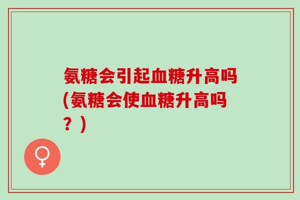 氨糖会引起升高吗(氨糖会使升高吗?) 氨糖会引起升高吗(氨糖会使升高吗?)
