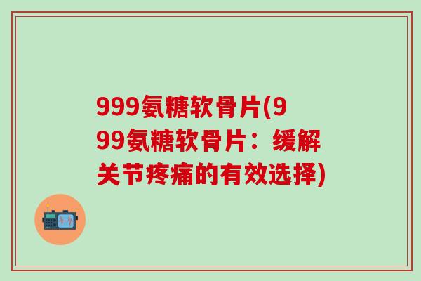 999氨糖软骨片(999氨糖软骨片:缓解关节的有效选择) 999氨糖软骨片(999氨糖软骨片:缓解关节的有效选择)