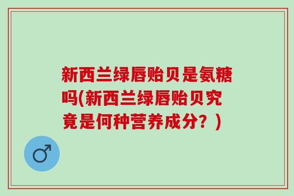 新西兰绿唇贻贝是氨糖吗(新西兰绿唇贻贝究竟是何种营养成分？)