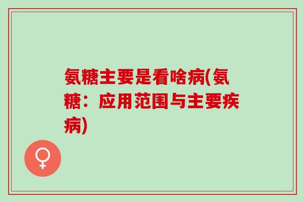氨糖主要是看啥病(氨糖：应用范围与主要疾病)