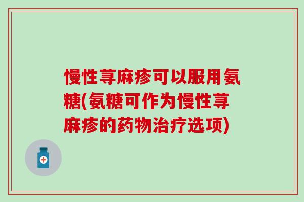慢性荨麻疹可以服用氨糖(氨糖可作为慢性荨麻疹的药物治疗选项)