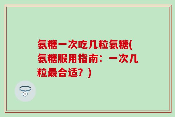 氨糖一次吃几粒氨糖(氨糖服用指南：一次几粒最合适？)