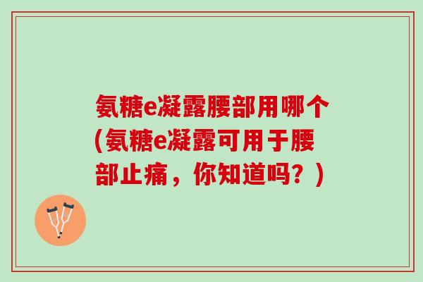 氨糖e凝露腰部用哪个(氨糖e凝露可用于腰部止痛，你知道吗？)
