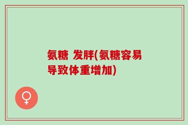 氨糖 发胖(氨糖容易导致体重增加)