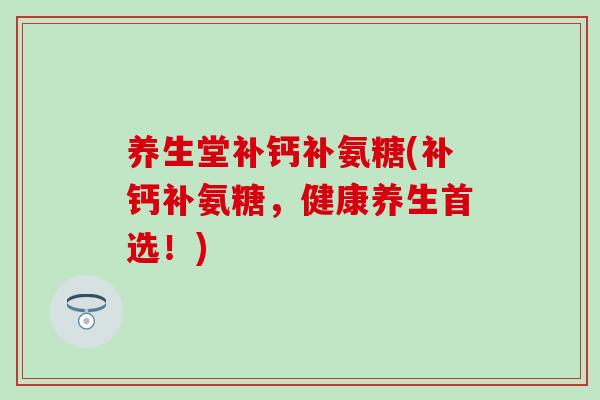 养生堂补钙补氨糖(补钙补氨糖，健康养生首选！)